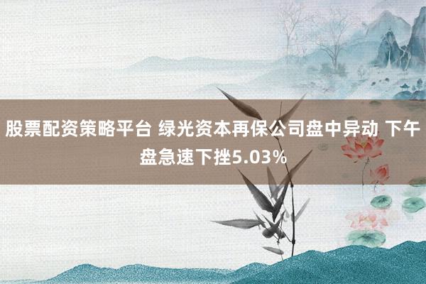 股票配资策略平台 绿光资本再保公司盘中异动 下午盘急速下挫5.03%