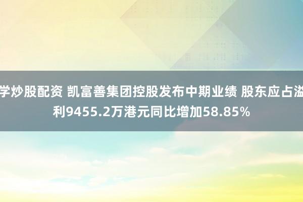 学炒股配资 凯富善集团控股发布中期业绩 股东应占溢利9455.2万港元同比增加58.85%