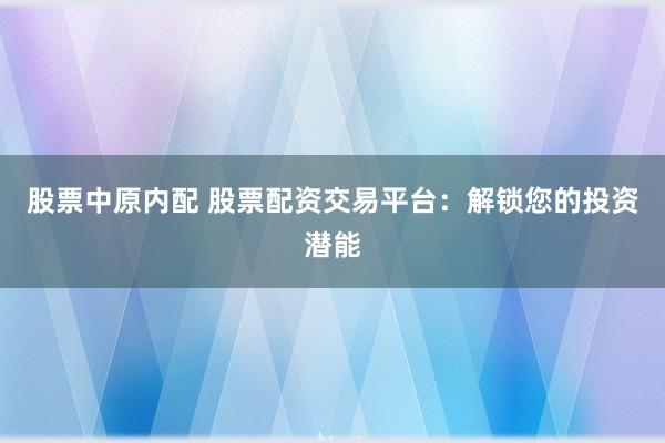 股票中原内配 股票配资交易平台：解锁您的投资潜能