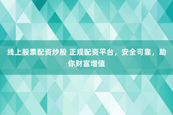 线上股票配资炒股 正规配资平台，安全可靠，助你财富增值