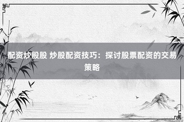 配资炒股股 炒股配资技巧：探讨股票配资的交易策略