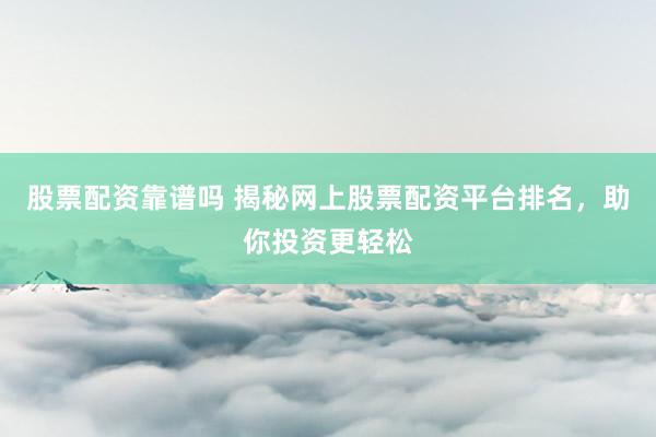 股票配资靠谱吗 揭秘网上股票配资平台排名，助你投资更轻松