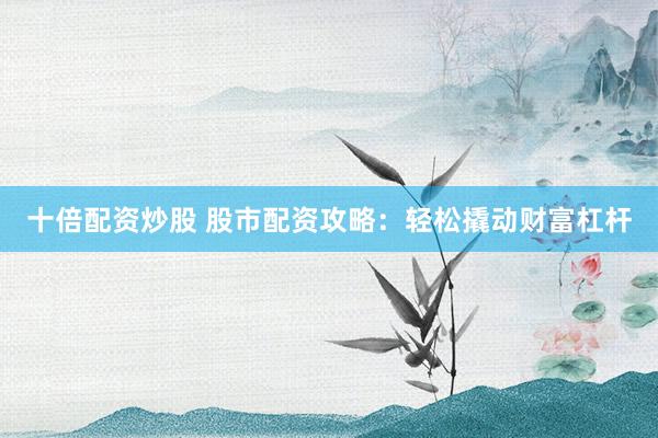 十倍配资炒股 股市配资攻略：轻松撬动财富杠杆