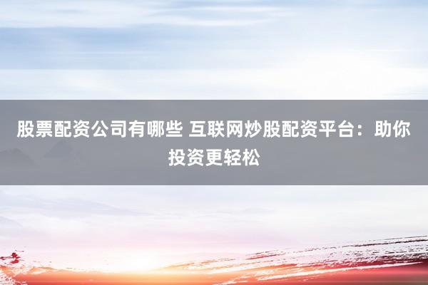 股票配资公司有哪些 互联网炒股配资平台：助你投资更轻松