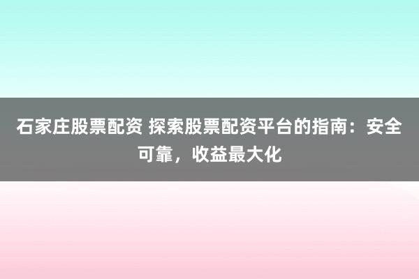 石家庄股票配资 探索股票配资平台的指南：安全可靠，收益最大化