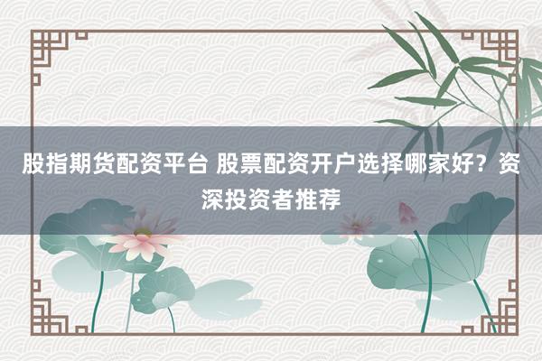 股指期货配资平台 股票配资开户选择哪家好？资深投资者推荐
