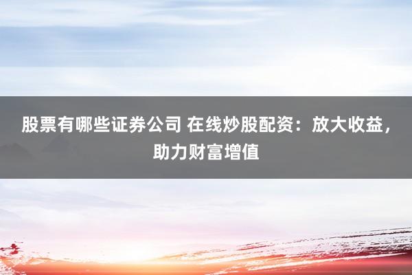 股票有哪些证券公司 在线炒股配资：放大收益，助力财富增值