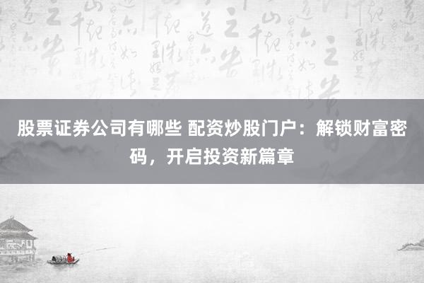 股票证券公司有哪些 配资炒股门户：解锁财富密码，开启投资新篇章