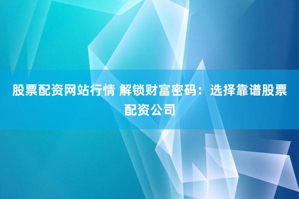 股票配资网站行情 解锁财富密码：选择靠谱股票配资公司