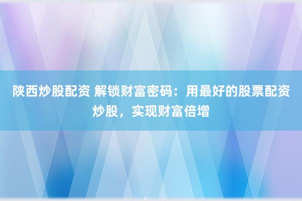 陕西炒股配资 解锁财富密码：用最好的股票配资炒股，实现财富倍增