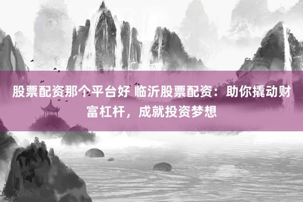 股票配资那个平台好 临沂股票配资：助你撬动财富杠杆，成就投资梦想