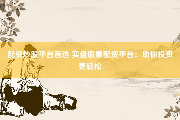 配资炒股平台首选 实盘股票配资平台：助你投资更轻松