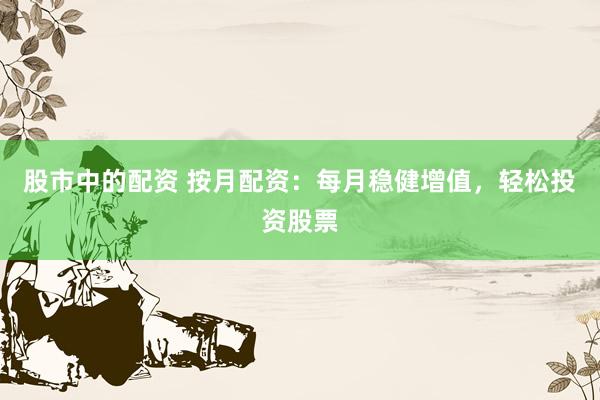股市中的配资 按月配资：每月稳健增值，轻松投资股票