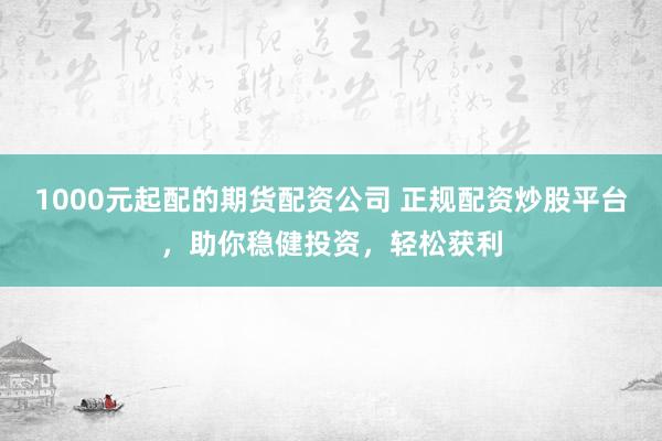 1000元起配的期货配资公司 正规配资炒股平台，助你稳健投资，轻松获利