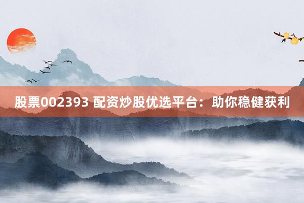股票002393 配资炒股优选平台：助你稳健获利