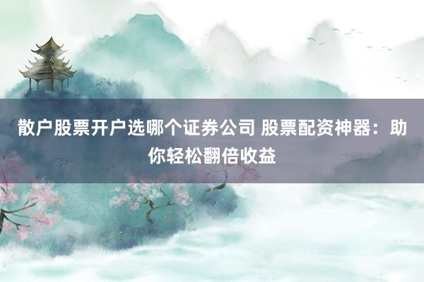 散户股票开户选哪个证券公司 股票配资神器：助你轻松翻倍收益