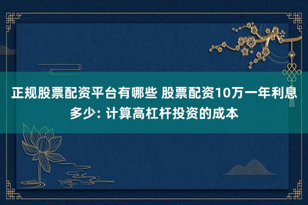 正规股票配资平台有哪些 股票配资10万一年利息多少: 计算高杠杆投资的成本