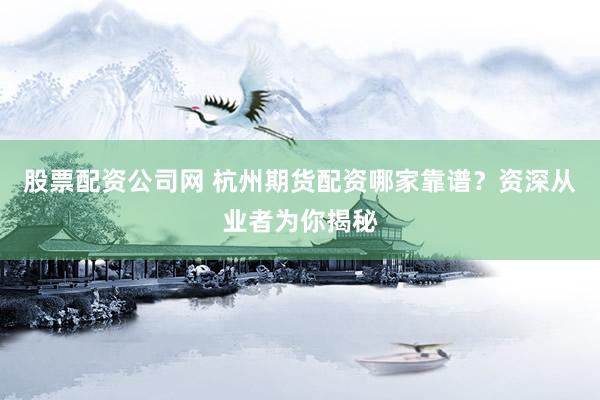 股票配资公司网 杭州期货配资哪家靠谱？资深从业者为你揭秘