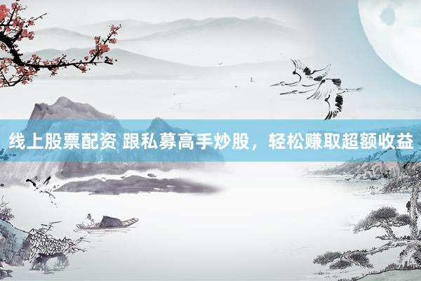 线上股票配资 跟私募高手炒股，轻松赚取超额收益