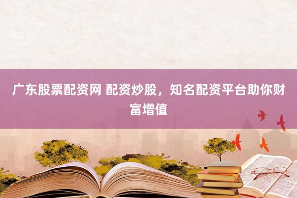 广东股票配资网 配资炒股，知名配资平台助你财富增值