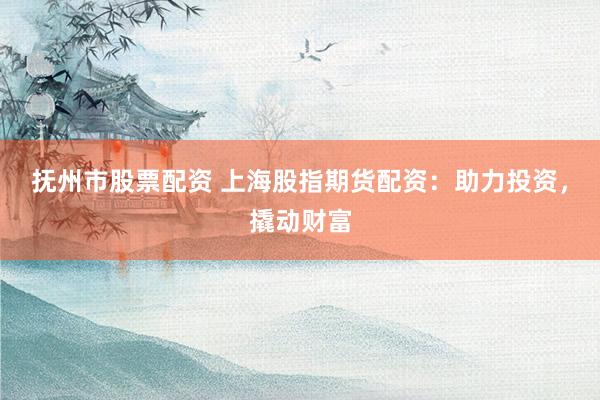抚州市股票配资 上海股指期货配资：助力投资，撬动财富