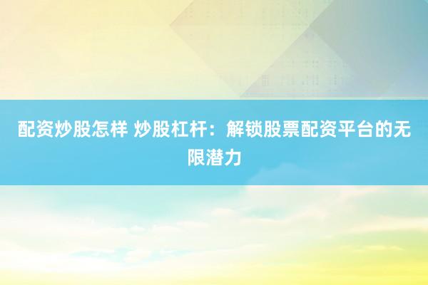 配资炒股怎样 炒股杠杆：解锁股票配资平台的无限潜力