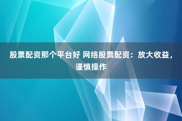 股票配资那个平台好 网络股票配资：放大收益，谨慎操作
