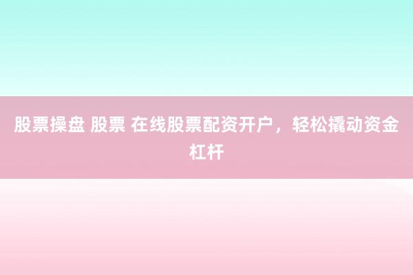 股票操盘 股票 在线股票配资开户，轻松撬动资金杠杆
