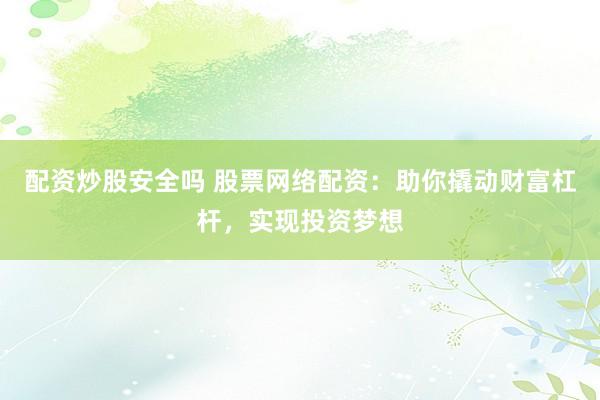 配资炒股安全吗 股票网络配资：助你撬动财富杠杆，实现投资梦想