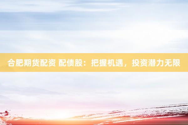 合肥期货配资 配债股：把握机遇，投资潜力无限