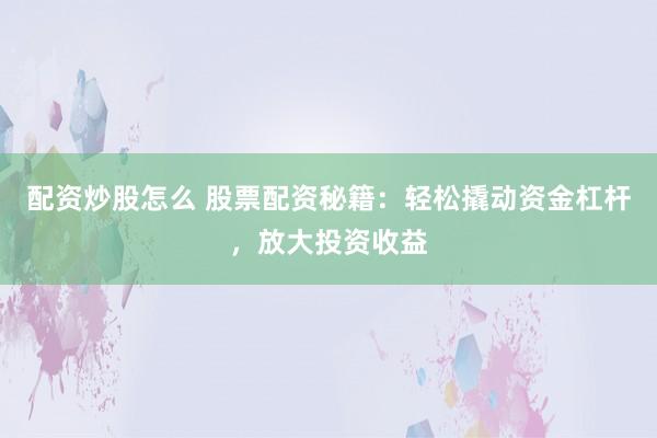 配资炒股怎么 股票配资秘籍：轻松撬动资金杠杆，放大投资收益