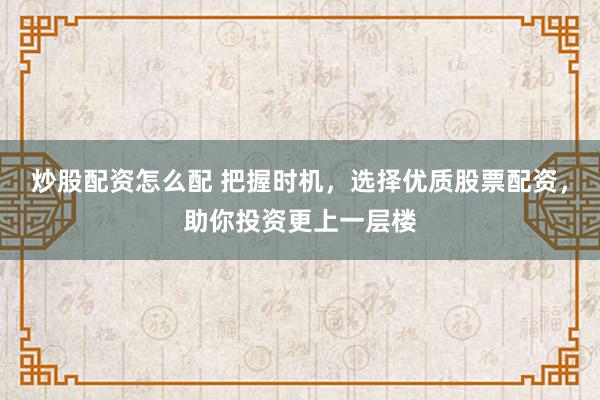 炒股配资怎么配 把握时机，选择优质股票配资，助你投资更上一层楼