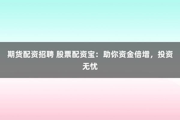期货配资招聘 股票配资宝：助你资金倍增，投资无忧
