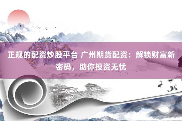 正规的配资炒股平台 广州期货配资：解锁财富新密码，助你投资无忧