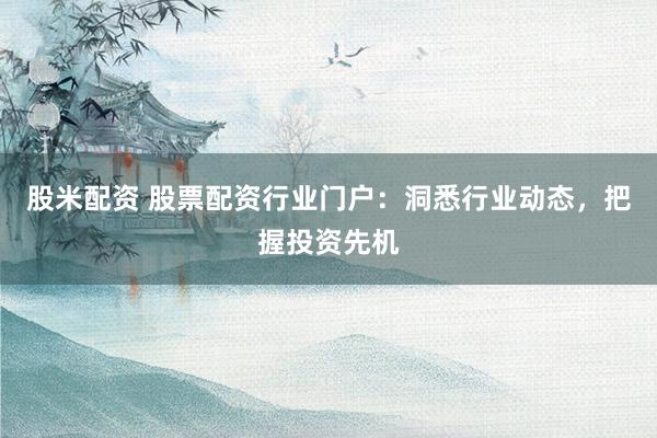 股米配资 股票配资行业门户：洞悉行业动态，把握投资先机