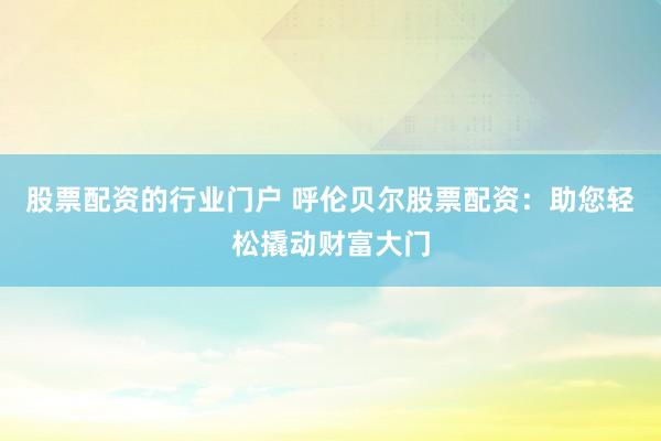 股票配资的行业门户 呼伦贝尔股票配资：助您轻松撬动财富大门