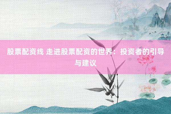 股票配资线 走进股票配资的世界：投资者的引导与建议