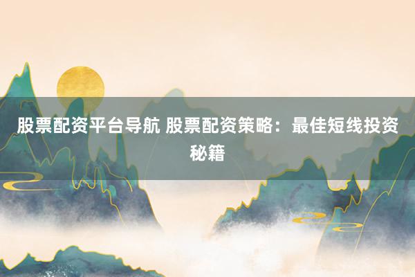 股票配资平台导航 股票配资策略：最佳短线投资秘籍