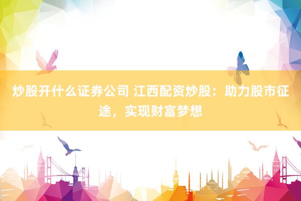 炒股开什么证券公司 江西配资炒股：助力股市征途，实现财富梦想