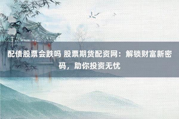配债股票会跌吗 股票期货配资网：解锁财富新密码，助你投资无忧