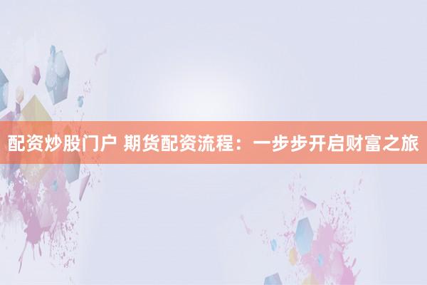 配资炒股门户 期货配资流程：一步步开启财富之旅