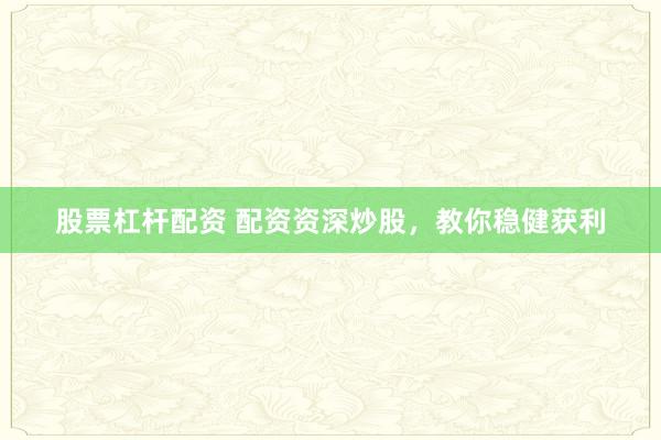 股票杠杆配资 配资资深炒股，教你稳健获利