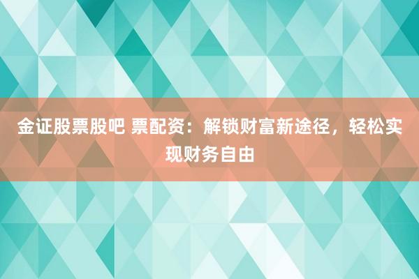 金证股票股吧 票配资：解锁财富新途径，轻松实现财务自由