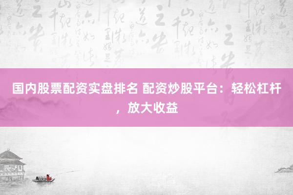 国内股票配资实盘排名 配资炒股平台：轻松杠杆，放大收益
