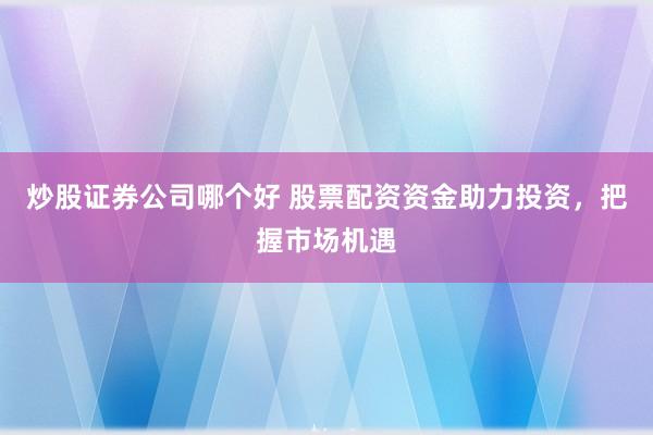 炒股证券公司哪个好 股票配资资金助力投资，把握市场机遇