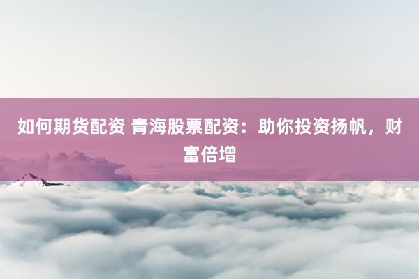 如何期货配资 青海股票配资：助你投资扬帆，财富倍增