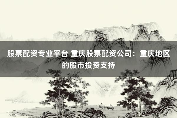 股票配资专业平台 重庆股票配资公司：重庆地区的股市投资支持