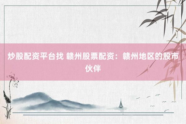 炒股配资平台找 赣州股票配资：赣州地区的股市伙伴