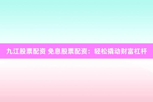 九江股票配资 免息股票配资：轻松撬动财富杠杆