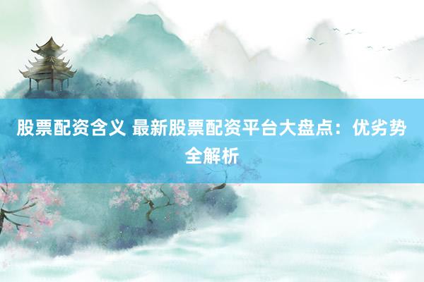 股票配资含义 最新股票配资平台大盘点：优劣势全解析